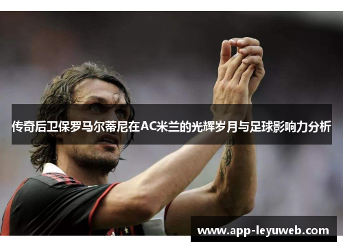 传奇后卫保罗马尔蒂尼在AC米兰的光辉岁月与足球影响力分析