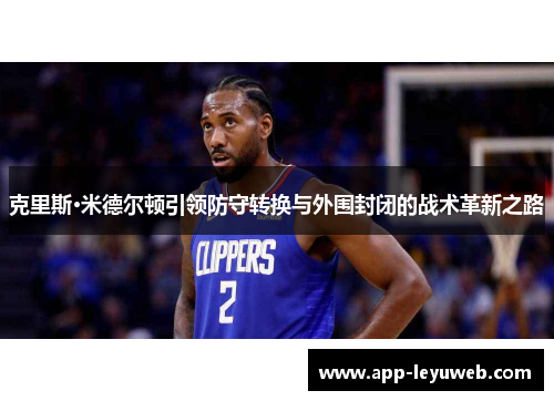 克里斯·米德尔顿引领防守转换与外围封闭的战术革新之路