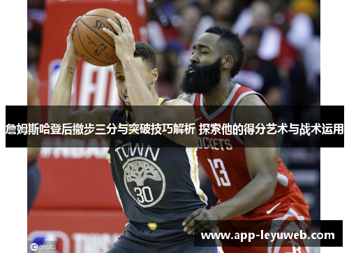 詹姆斯哈登后撤步三分与突破技巧解析 探索他的得分艺术与战术运用