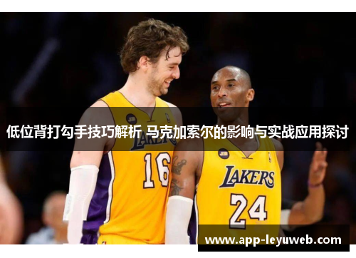 低位背打勾手技巧解析 马克加索尔的影响与实战应用探讨