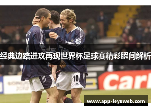 经典边路进攻再现世界杯足球赛精彩瞬间解析