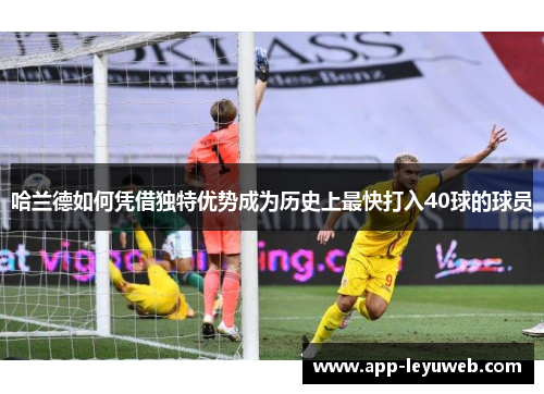 哈兰德如何凭借独特优势成为历史上最快打入40球的球员
