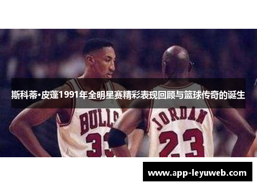 斯科蒂·皮蓬1991年全明星赛精彩表现回顾与篮球传奇的诞生