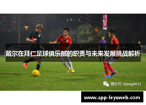 戴尔在拜仁足球俱乐部的职责与未来发展挑战解析