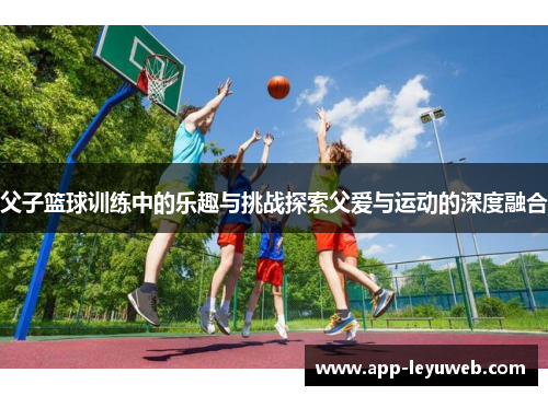 父子篮球训练中的乐趣与挑战探索父爱与运动的深度融合