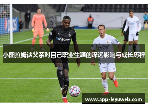 小图拉姆谈父亲对自己职业生涯的深远影响与成长历程