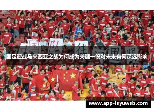 国足迎战马来西亚之战为何成为关键一役对未来有何深远影响