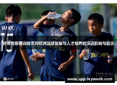 阿贾克斯青训体系对欧洲足球发展与人才培养的深远影响与启示 阿贾克斯青训体系对欧洲足球发展与人才培养的深远影响与启示