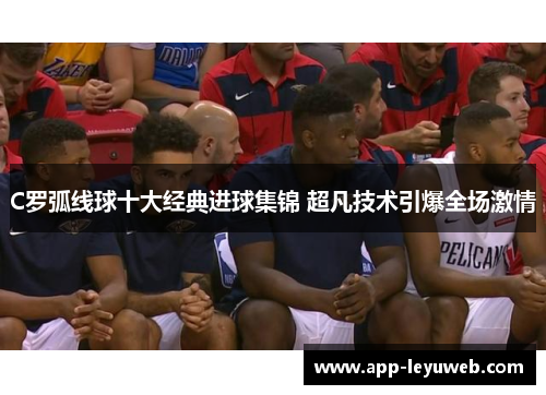 C罗弧线球十大经典进球集锦 超凡技术引爆全场激情
