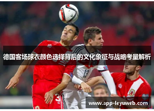 德国客场球衣颜色选择背后的文化象征与战略考量解析 德国客场球衣颜色选择背后的文化象征与战略考量解析