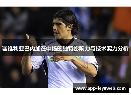 塞维利亚巴内加在中场的独特影响力与技术实力分析 塞维利亚巴内加在中场的独特影响力与技术实力分析