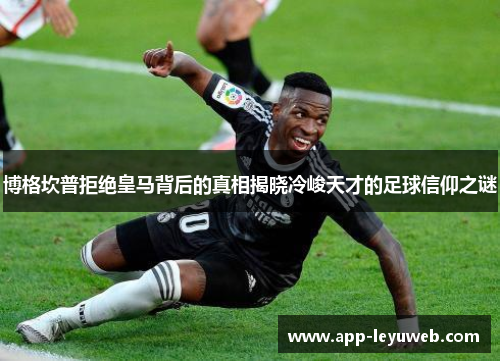 博格坎普拒绝皇马背后的真相揭晓冷峻天才的足球信仰之谜