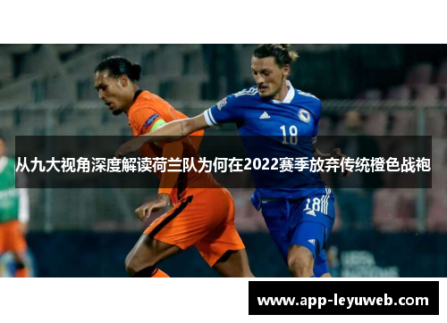 从九大视角深度解读荷兰队为何在2022赛季放弃传统橙色战袍 从九大视角深度解读荷兰队为何在2022赛季放弃传统橙色战袍