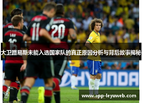 大卫路易斯未能入选国家队的真正原因分析与背后故事揭秘 大卫路易斯未能入选国家队的真正原因分析与背后故事揭秘