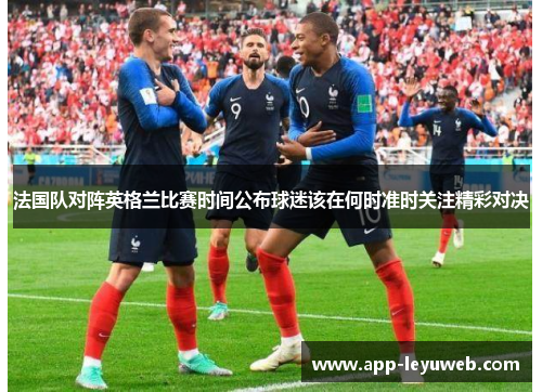 法国队对阵英格兰比赛时间公布球迷该在何时准时关注精彩对决 法国队对阵英格兰比赛时间公布球迷该在何时准时关注精彩对决